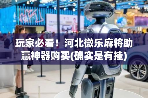 玩家必看！河北微乐麻将助赢神器购买(确实是有挂)