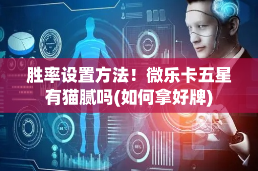 胜率设置方法！微乐卡五星有猫腻吗(如何拿好牌)