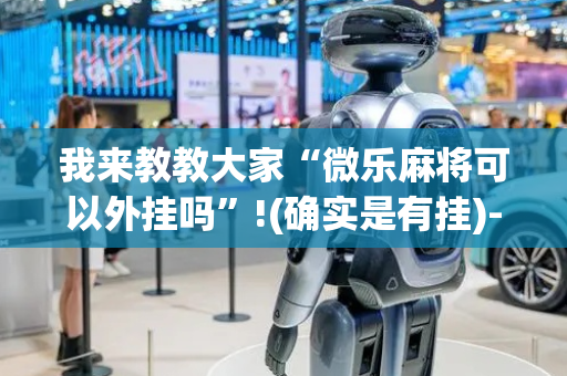 我来教教大家“微乐麻将可以外挂吗”!(确实是有挂)-抖音