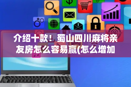 介绍十款！蜀山四川麻将亲友房怎么容易赢(怎么增加胜率)