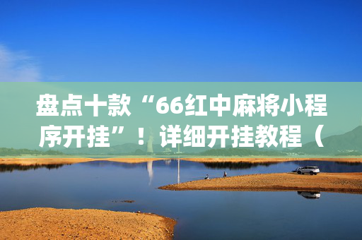 盘点十款“66红中麻将小程序开挂”！详细开挂教程（确实真的有挂)-抖音