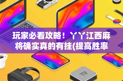 玩家必看攻略！丫丫江西麻将确实真的有挂(提高胜率软件)