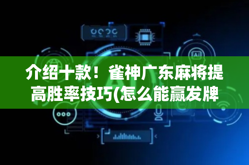 介绍十款！雀神广东麻将提高胜率技巧(怎么能赢发牌规律)