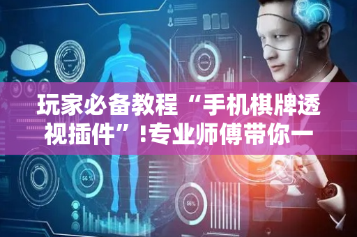玩家必备教程“手机棋牌透视插件”!专业师傅带你一起了解（详细教程）-抖音