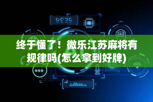 终于懂了！微乐江苏麻将有规律吗(怎么拿到好牌)