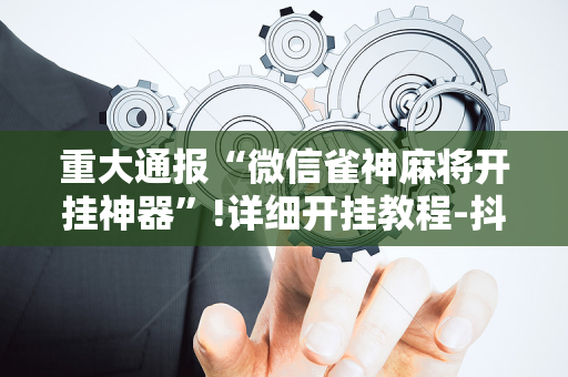 重大通报“微信雀神麻将开挂神器”!详细开挂教程-抖音