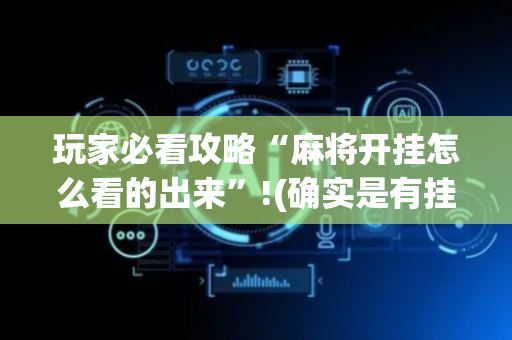 玩家必看攻略“麻将开挂怎么看的出来”!(确实是有挂)-抖音