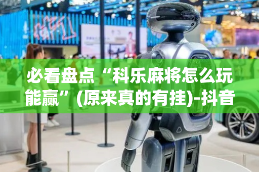 必看盘点“科乐麻将怎么玩能赢”(原来真的有挂)-抖音