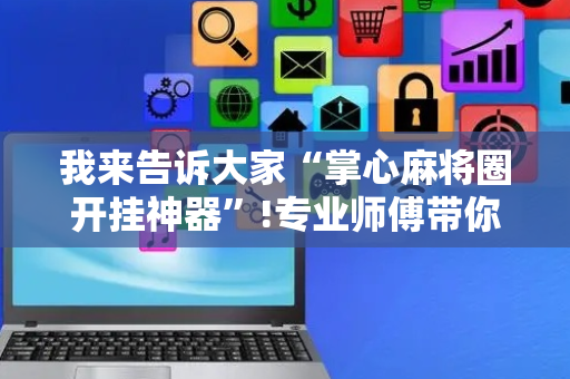 我来告诉大家“掌心麻将圈开挂神器”!专业师傅带你一起了解（详细教程）-抖音