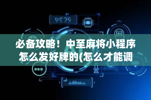 必备攻略！中至麻将小程序怎么发好牌的(怎么才能调胜率)
