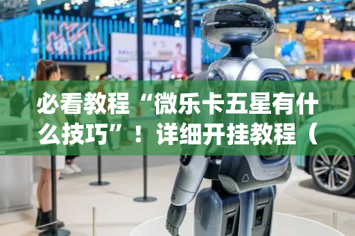 必看教程“微乐卡五星有什么技巧”！详细开挂教程（确实真的有挂)-抖音