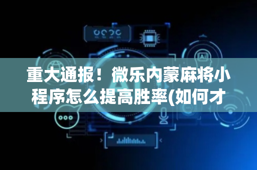 重大通报！微乐内蒙麻将小程序怎么提高胜率(如何才能赢)