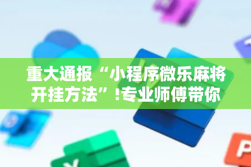 重大通报“小程序微乐麻将开挂方法”!专业师傅带你一起了解（详细教程）-抖音