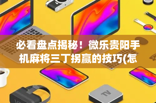 必看盘点揭秘！微乐贵阳手机麻将三丁拐赢的技巧(怎么让系统给好牌)