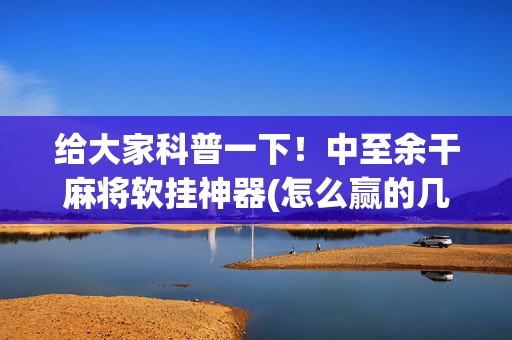 给大家科普一下！中至余干麻将软挂神器(怎么赢的几率大)