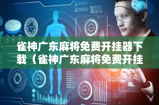 雀神广东麻将免费开挂器下载（雀神广东麻将免费开挂器下载,好用吗）
