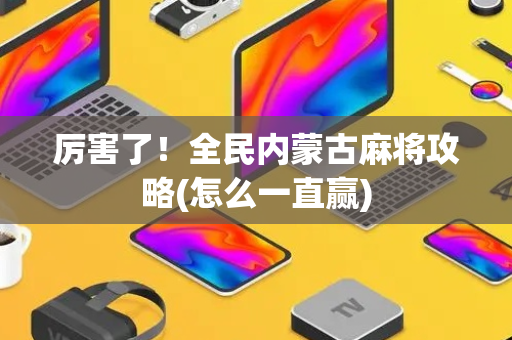 厉害了！全民内蒙古麻将攻略(怎么一直赢)