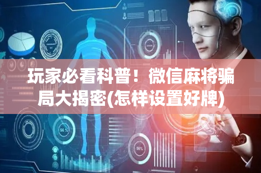 玩家必看科普！微信麻将骗局大揭密(怎样设置好牌)