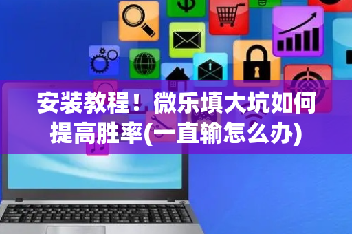 安装教程！微乐填大坑如何提高胜率(一直输怎么办)