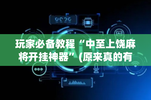 玩家必备教程“中至上饶麻将开挂神器”(原来真的有挂)-抖音