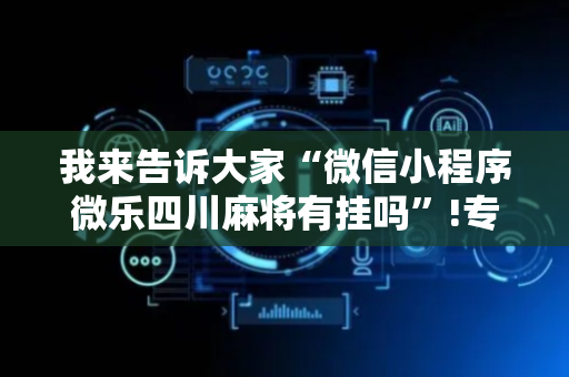 我来告诉大家“微信小程序微乐四川麻将有挂吗”!专业师傅带你一起了解（详细教程）-抖音