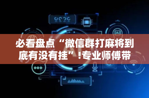 必看盘点“微信群打麻将到底有没有挂”!专业师傅带你一起了解（详细教程）-抖音