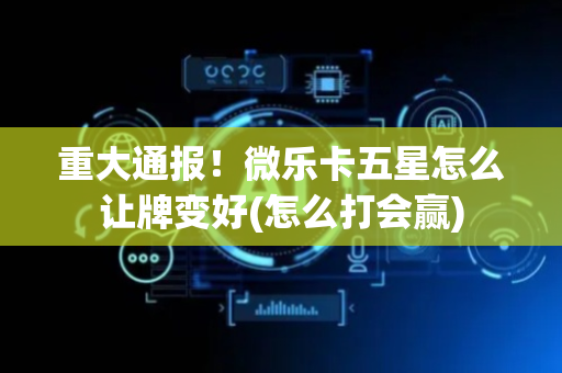重大通报！微乐卡五星怎么让牌变好(怎么打会赢)