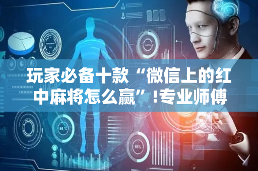 玩家必备十款“微信上的红中麻将怎么赢”!专业师傅带你一起了解（详细教程）-抖音