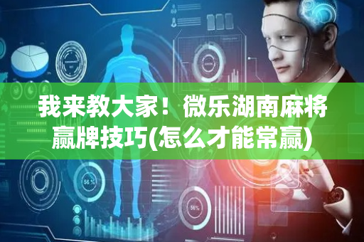 我来教大家！微乐湖南麻将赢牌技巧(怎么才能常赢)
