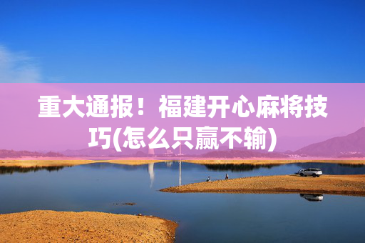 重大通报！福建开心麻将技巧(怎么只赢不输)