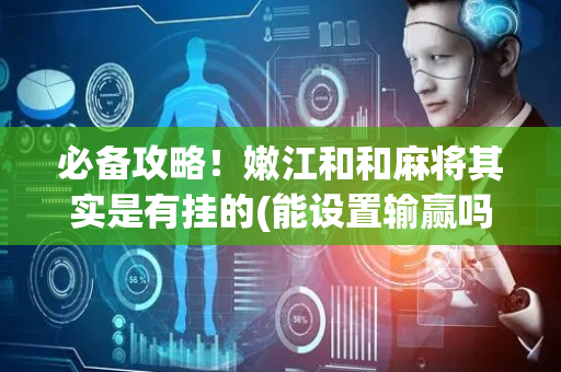 必备攻略！嫩江和和麻将其实是有挂的(能设置输赢吗)