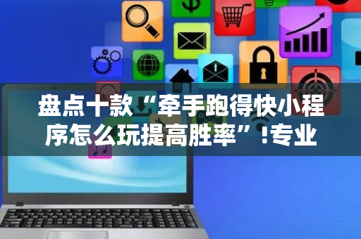 盘点十款“牵手跑得快小程序怎么玩提高胜率”!专业师傅带你一起了解（详细教程）-抖音