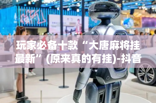 玩家必备十款“大唐麻将挂最新”(原来真的有挂)-抖音