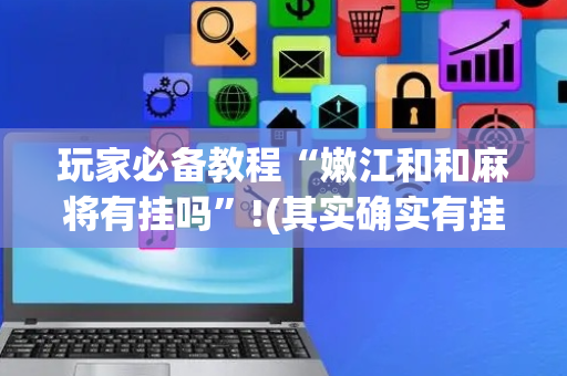 玩家必备教程“嫩江和和麻将有挂吗”!(其实确实有挂)-抖音