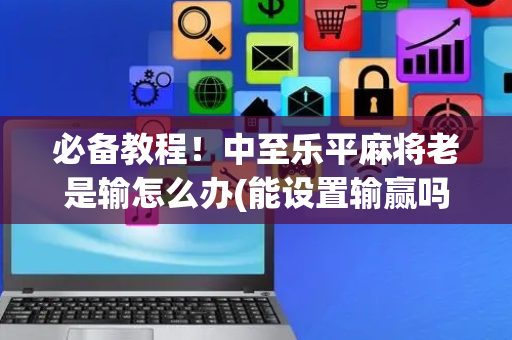 必备教程！中至乐平麻将老是输怎么办(能设置输赢吗)