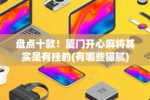 盘点十款！厦门开心麻将其实是有挂的(有哪些猫腻)