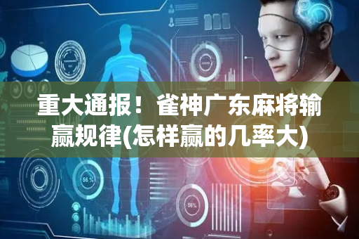重大通报！雀神广东麻将输赢规律(怎样赢的几率大)