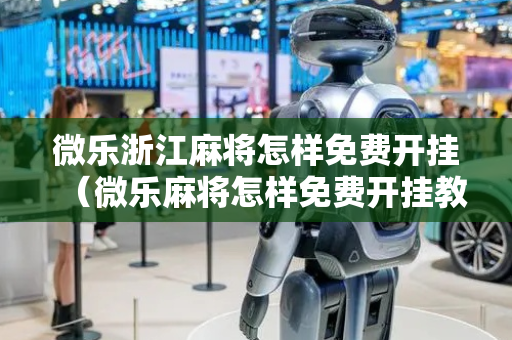 微乐浙江麻将怎样免费开挂（微乐麻将怎样免费开挂教程）