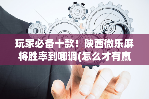 玩家必备十款！陕西微乐麻将胜率到哪调(怎么才有赢的几率)