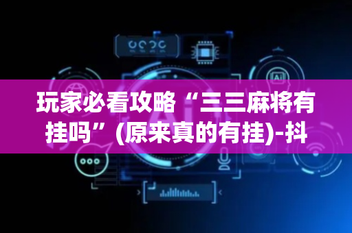 玩家必看攻略“三三麻将有挂吗”(原来真的有挂)-抖音