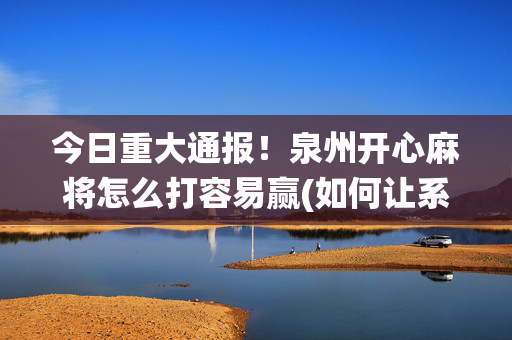 今日重大通报！泉州开心麻将怎么打容易赢(如何让系统发好牌)