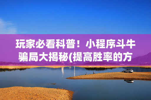 玩家必看科普！小程序斗牛骗局大揭秘(提高胜率的方法)