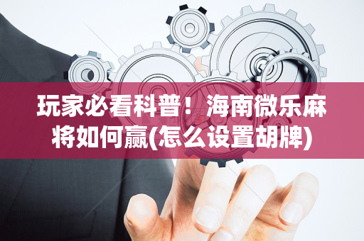 玩家必看科普！海南微乐麻将如何赢(怎么设置胡牌)