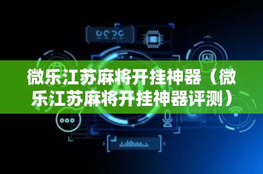 微乐江苏麻将开挂神器（微乐江苏麻将开挂神器评测）