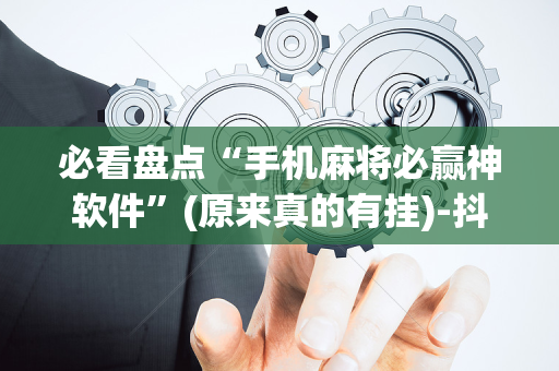 必看盘点“手机麻将必赢神软件”(原来真的有挂)-抖音