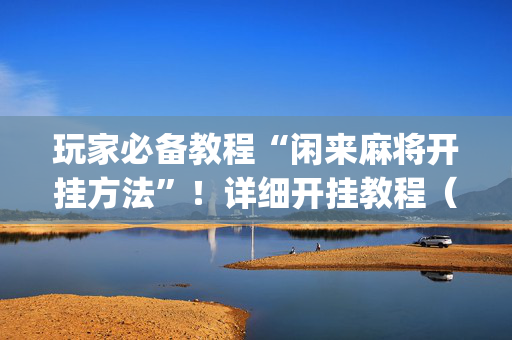 玩家必备教程“闲来麻将开挂方法”！详细开挂教程（确实真的有挂)-抖音