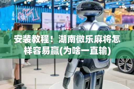 安装教程！湖南微乐麻将怎样容易赢(为啥一直输)