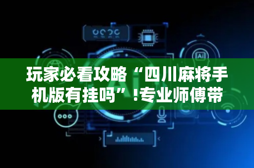 玩家必看攻略“四川麻将手机版有挂吗”!专业师傅带你一起了解（详细教程）-抖音