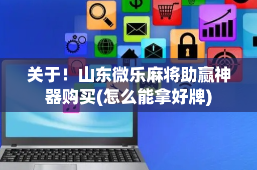 关于！山东微乐麻将助赢神器购买(怎么能拿好牌)