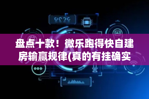 盘点十款！微乐跑得快自建房输赢规律(真的有挂确实有挂)